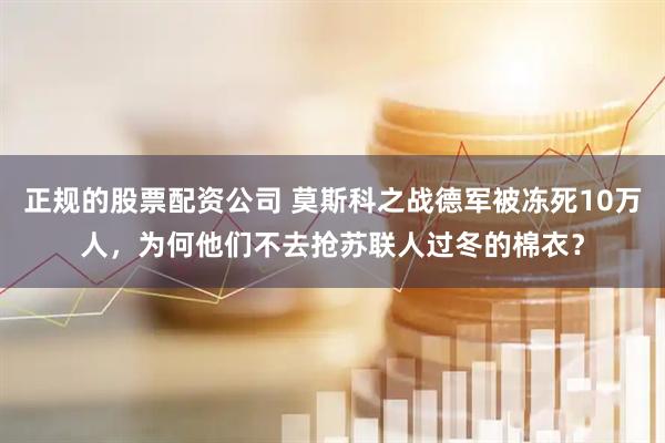 正规的股票配资公司 莫斯科之战德军被冻死10万人，为何他们不去抢苏联人过冬的棉衣？