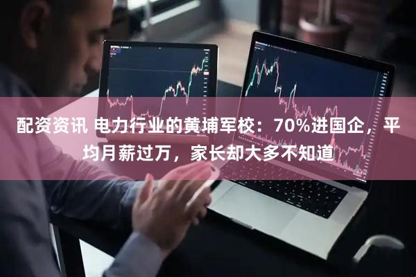 配资资讯 电力行业的黄埔军校：70%进国企，平均月薪过万，家长却大多不知道