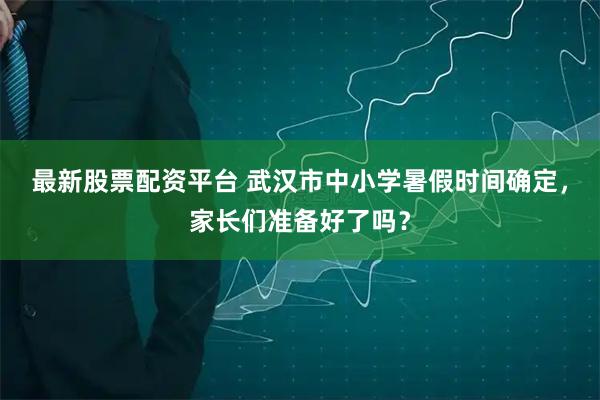 最新股票配资平台 武汉市中小学暑假时间确定，家长们准备好了吗？