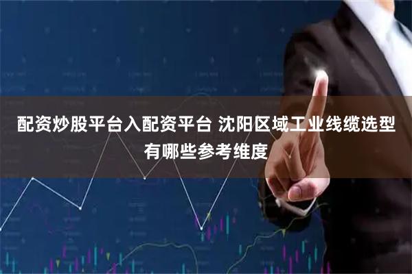 配资炒股平台入配资平台 沈阳区域工业线缆选型有哪些参考维度