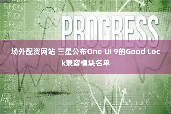 场外配资网站 三星公布One UI 9的Good Lock兼容模块名单
