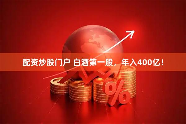 配资炒股门户 白酒第一股，年入400亿！