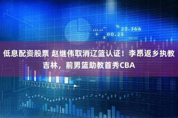 低息配资股票 赵继伟取消辽篮认证！李昂返乡执教吉林，前男篮助教首秀CBA