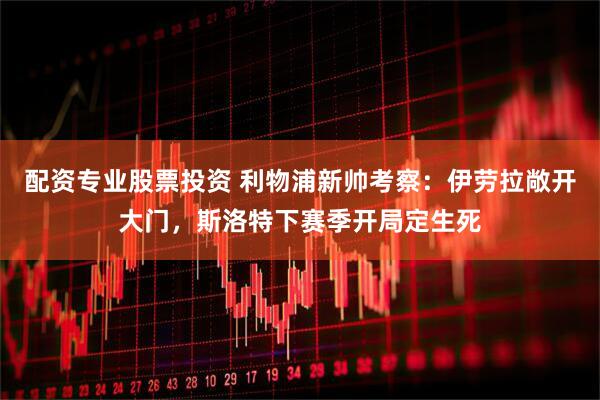 配资专业股票投资 利物浦新帅考察：伊劳拉敞开大门，斯洛特下赛季开局定生死