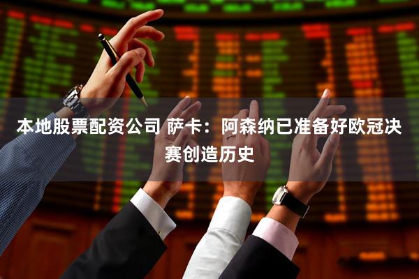 本地股票配资公司 萨卡：阿森纳已准备好欧冠决赛创造历史