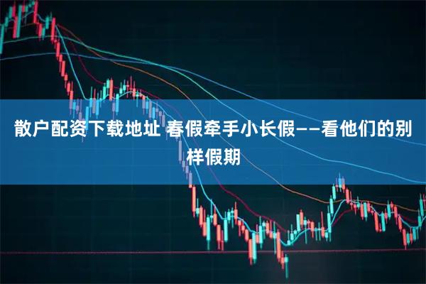 散户配资下载地址 春假牵手小长假——看他们的别样假期
