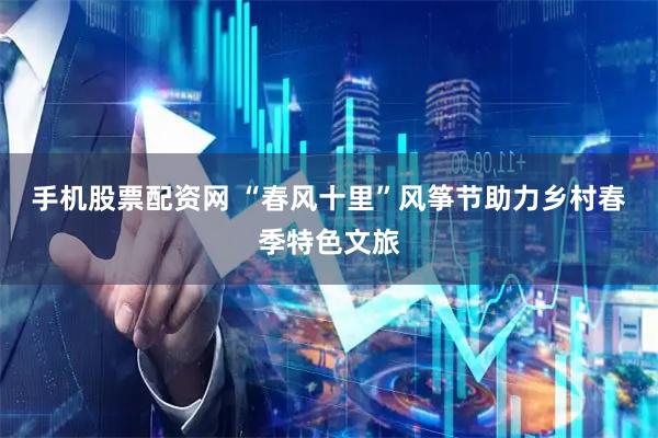 手机股票配资网 “春风十里”风筝节助力乡村春季特色文旅