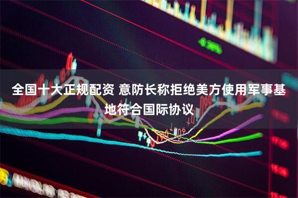 全国十大正规配资 意防长称拒绝美方使用军事基地符合国际协议