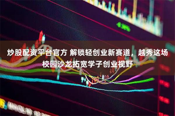 炒股配资平台官方 解锁轻创业新赛道，越秀这场校园沙龙拓宽学子创业视野