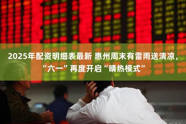 2025年配资明细表最新 惠州周末有雷雨送清凉，“六一”再度开启“晴热模式”