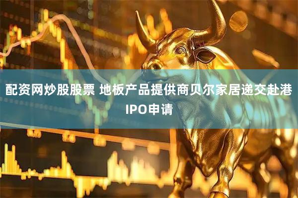 配资网炒股股票 地板产品提供商贝尔家居递交赴港IPO申请