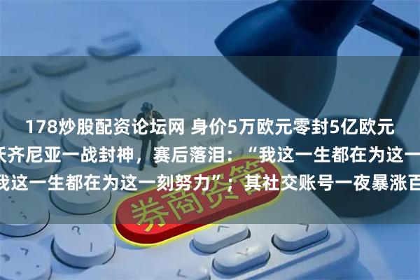 178炒股配资论坛网 身价5万欧元零封5亿欧元豪门，40岁佛得角门将沃齐尼亚一战封神，赛后落泪：“我这一生都在为这一刻努力”；其社交账号一夜暴涨百万粉丝