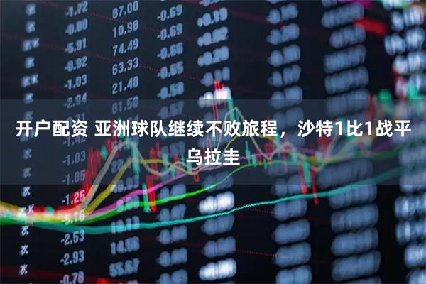 开户配资 亚洲球队继续不败旅程，沙特1比1战平乌拉圭