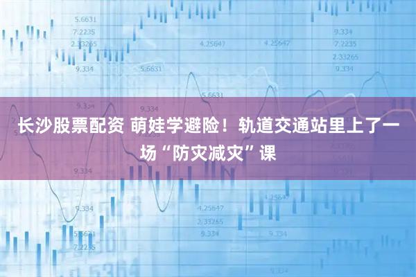 长沙股票配资 萌娃学避险！轨道交通站里上了一场“防灾减灾”课