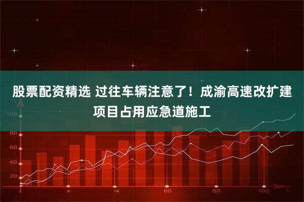 股票配资精选 过往车辆注意了！成渝高速改扩建项目占用应急道施工