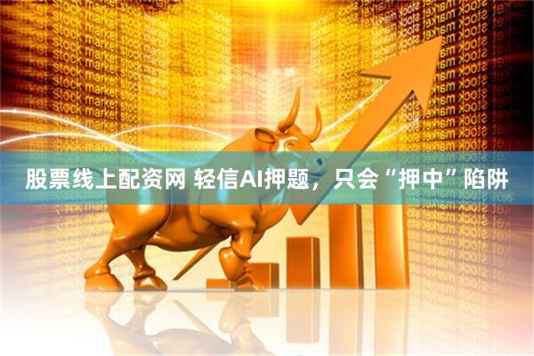 股票线上配资网 轻信AI押题，只会“押中”陷阱