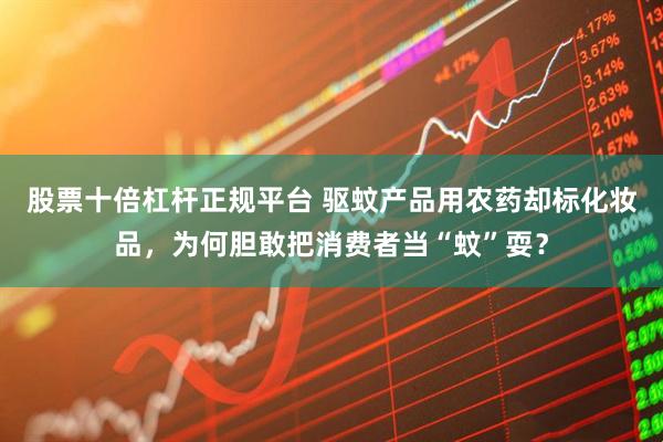股票十倍杠杆正规平台 驱蚊产品用农药却标化妆品，为何胆敢把消费者当“蚊”耍？