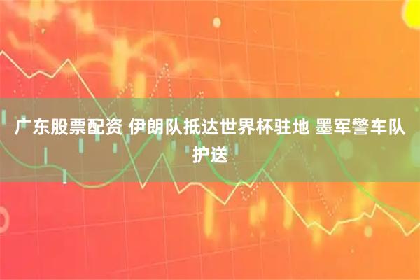 广东股票配资 伊朗队抵达世界杯驻地 墨军警车队护送