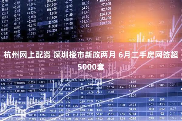 杭州网上配资 深圳楼市新政两月 6月二手房网签超5000套