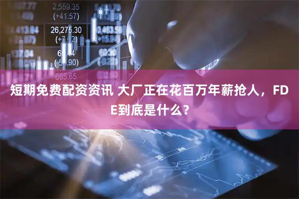 短期免费配资资讯 大厂正在花百万年薪抢人，FDE到底是什么？